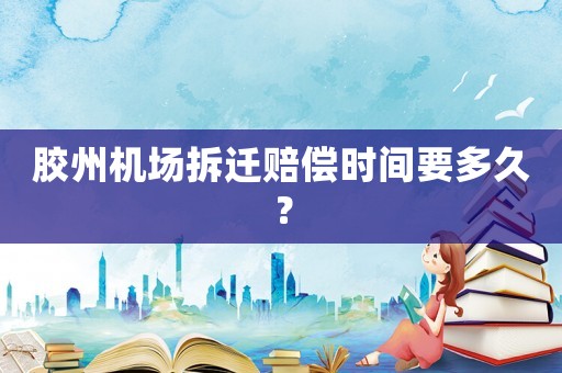 膠州機(jī)場(chǎng)拆遷賠償時(shí)間要多久？