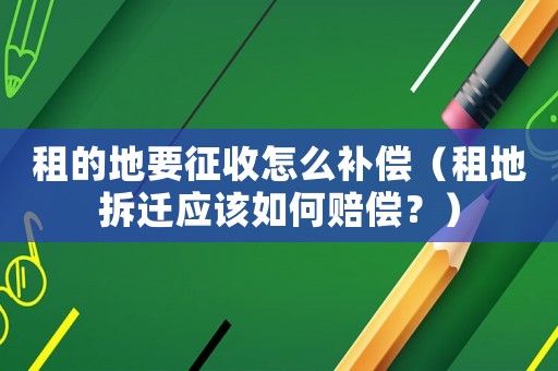 租的地要征收怎么補償（租地拆遷應該如何賠償？）