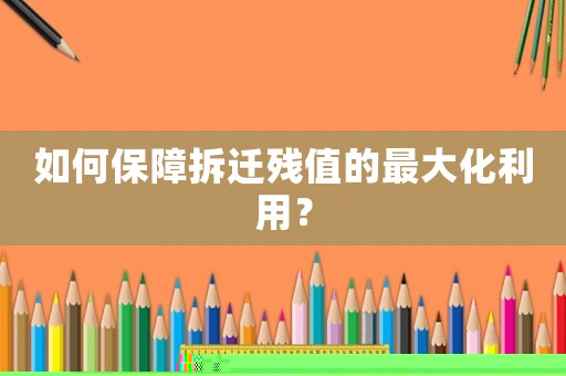 如何保障拆遷殘值的最大化利用？