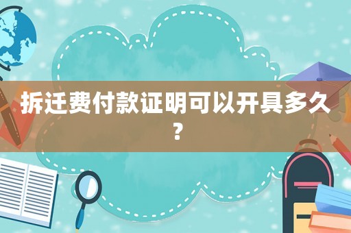 拆遷費付款證明可以開具多久？
