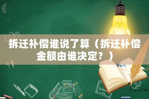 拆遷補償誰說了算（拆遷補償金額由誰決定？）