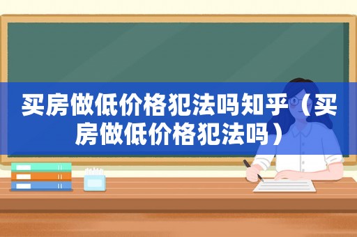 買房做低價格犯法嗎知乎（買房做低價格犯法嗎）