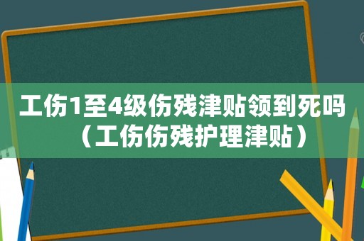 工傷1至4級傷殘津貼領到死嗎（工傷傷殘護理津貼）