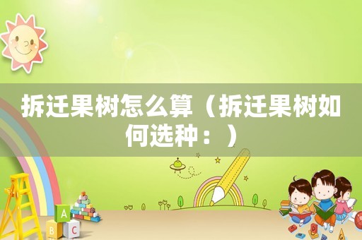 拆遷果樹(shù)怎么算（拆遷果樹(shù)如何選種：）