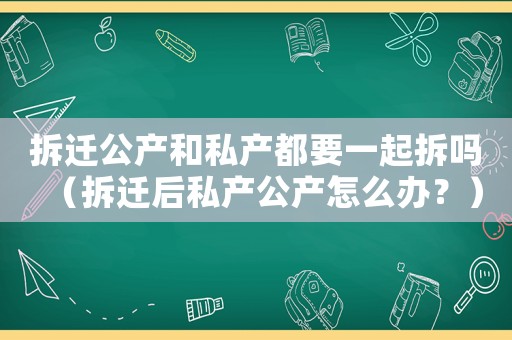 拆遷公產和私產都要一起拆嗎（拆遷后私產公產怎么辦？）