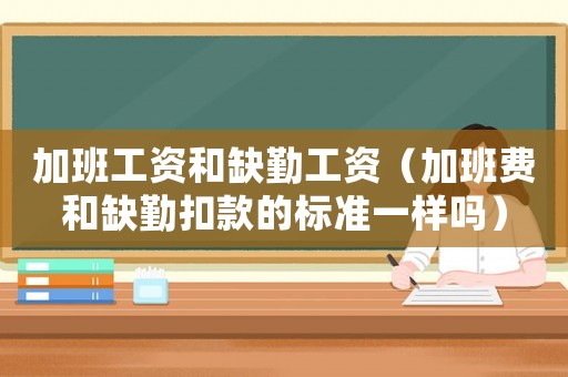 加班工資和缺勤工資（加班費(fèi)和缺勤扣款的標(biāo)準(zhǔn)一樣嗎）