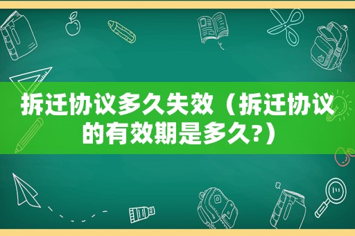 拆遷協(xié)議多久失效（拆遷協(xié)議的有效期是多久?）