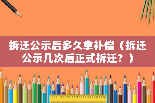 拆遷公示后多久拿補償（拆遷公示幾次后正式拆遷？）