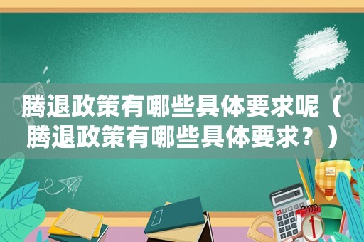 騰退政策有哪些具體要求呢（騰退政策有哪些具體要求？）