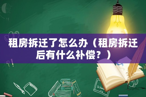 租房拆遷了怎么辦（租房拆遷后有什么補償？）