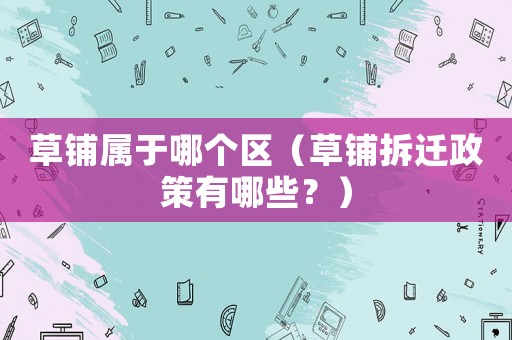 草鋪屬于哪個(gè)區(qū)（草鋪拆遷政策有哪些？）