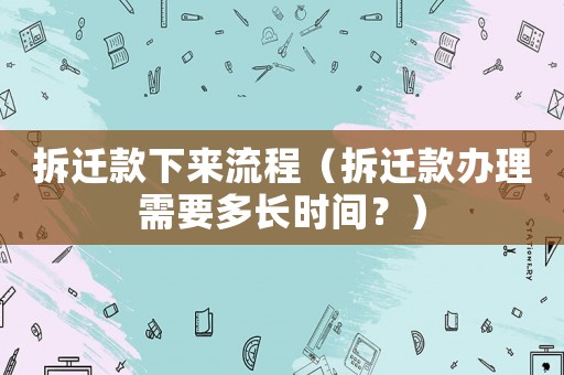 拆遷款下來流程（拆遷款辦理需要多長時間？）
