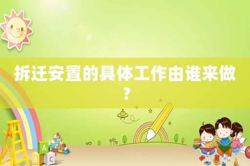 拆遷安置的具體工作由誰來做？