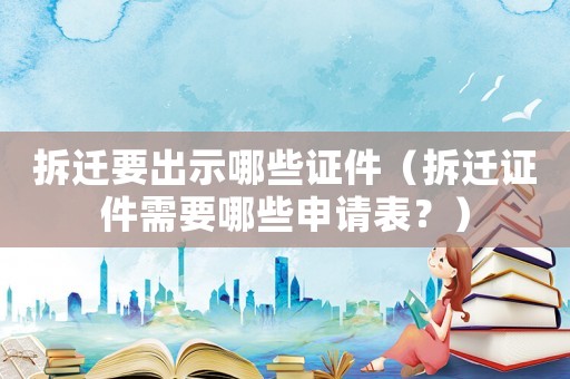拆遷要出示哪些證件（拆遷證件需要哪些申請表？）