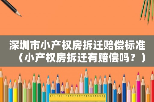 深圳市小產權房拆遷賠償標準（小產權房拆遷有賠償嗎？）