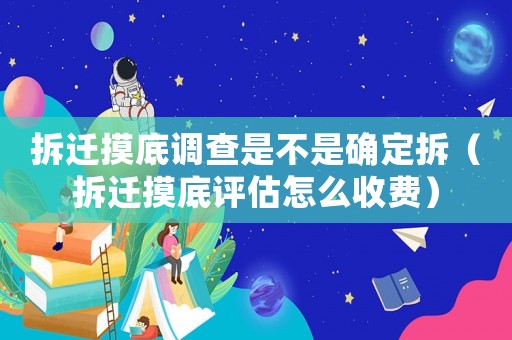 拆遷摸底調查是不是確定拆（拆遷摸底評估怎么收費）
