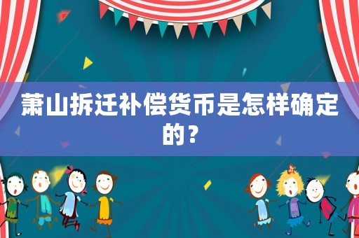 蕭山拆遷補償貨幣是怎樣確定的？