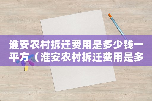 淮安農村拆遷費用是多少錢一平方（淮安農村拆遷費用是多少？）