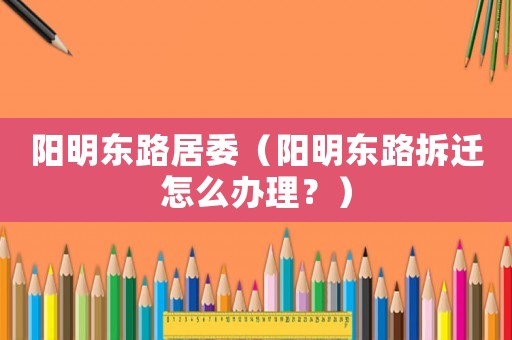 陽明東路居委（陽明東路拆遷怎么辦理？）