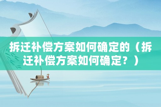 拆遷補償方案如何確定的（拆遷補償方案如何確定？）