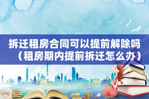 拆遷租房合同可以提前解除嗎（租房期內提前拆遷怎么辦）