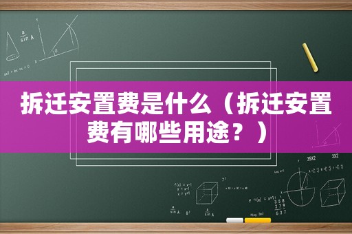 拆遷安置費(fèi)是什么（拆遷安置費(fèi)有哪些用途？）