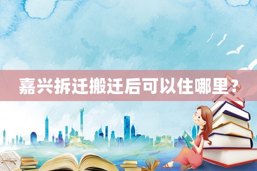 嘉興拆遷搬遷后可以住哪里？