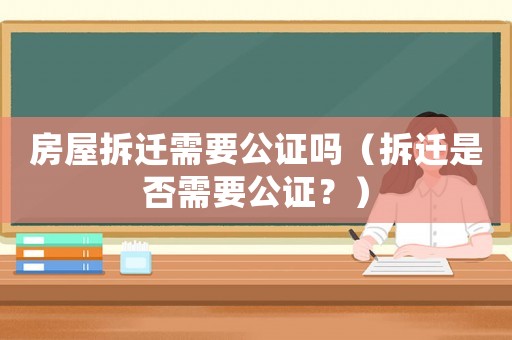 房屋拆遷需要公證嗎（拆遷是否需要公證？）