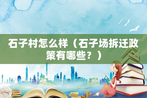 石子村怎么樣（石子場(chǎng)拆遷政策有哪些？）