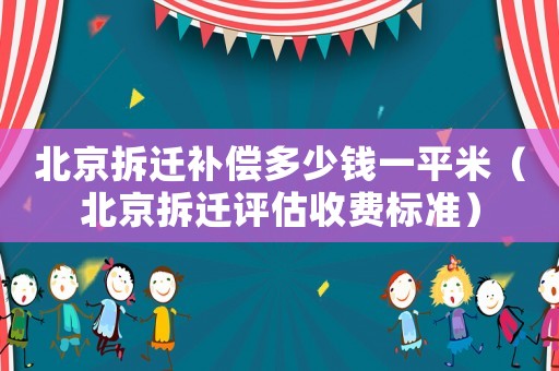 北京拆遷補償多少錢一平米（北京拆遷評估收費標準）