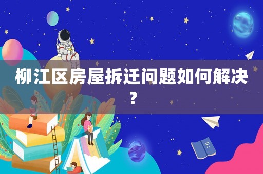 柳江區(qū)房屋拆遷問(wèn)題如何解決？