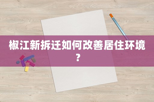 椒江新拆遷如何改善居住環境？