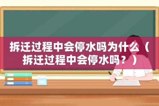 拆遷過程中會停水嗎為什么（拆遷過程中會停水嗎？）