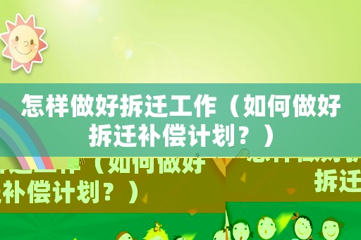 怎樣做好拆遷工作（如何做好拆遷補償計劃？）