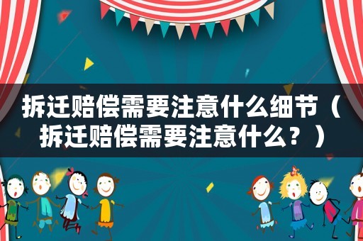 拆遷賠償需要注意什么細節（拆遷賠償需要注意什么？）