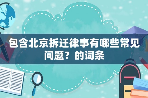 包含北京拆遷律事有哪些常見(jiàn)問(wèn)題？的詞條