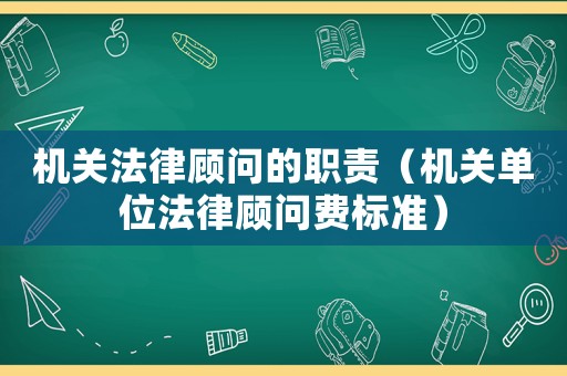 機關法律顧問的職責（機關單位法律顧問費標準）