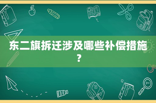 東二旗拆遷涉及哪些補償措施？