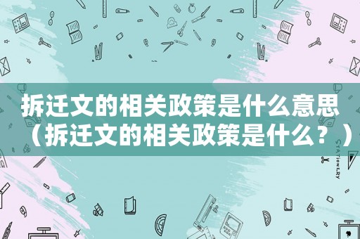 拆遷文的相關政策是什么意思（拆遷文的相關政策是什么？）