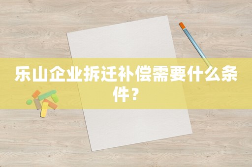 樂山企業拆遷補償需要什么條件？