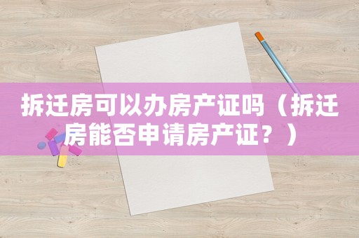 拆遷房可以辦房產證嗎（拆遷房能否申請房產證？）
