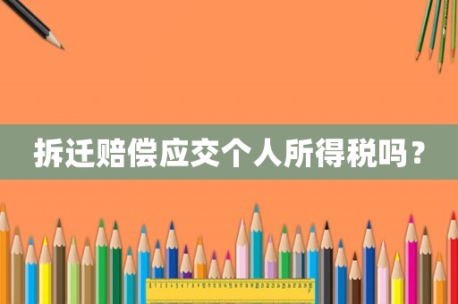 拆遷賠償應交個人所得稅嗎？