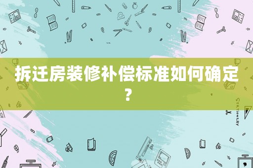 拆遷房裝修補償標準如何確定？