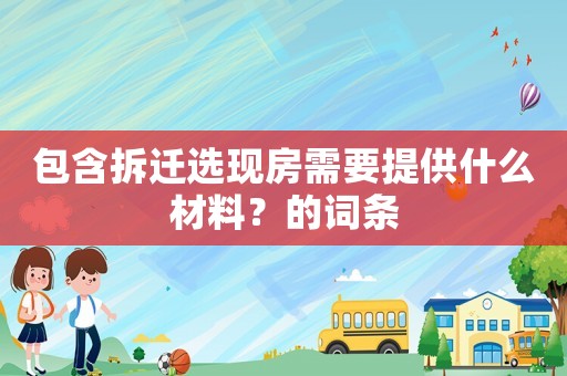 包含拆遷選現(xiàn)房需要提供什么材料？的詞條