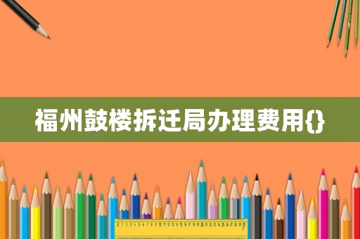 福州鼓樓拆遷局辦理費用{}