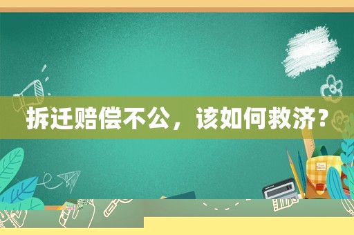 拆遷賠償不公，該如何救濟？