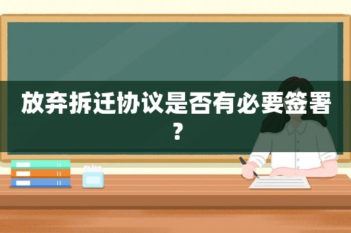放棄拆遷協(xié)議是否有必要簽署？