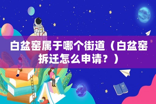 白盆窯屬于哪個街道（白盆窯拆遷怎么申請？）