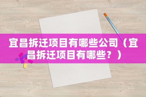 宜昌拆遷項目有哪些公司（宜昌拆遷項目有哪些？）