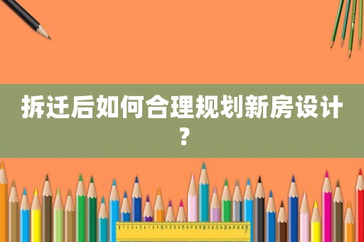 拆遷后如何合理規劃新房設計？